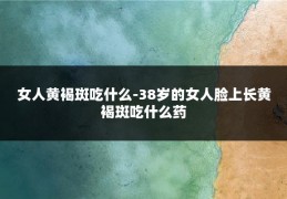 女人黄褐斑吃什么-38岁的女人脸上长黄褐斑吃什么药