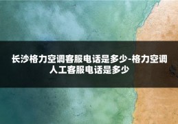 长沙格力空调客服电话是多少-格力空调人工客服电话是多少