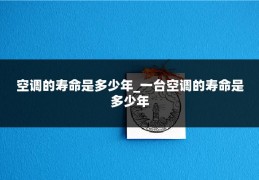 空调的寿命是多少年_一台空调的寿命是多少年