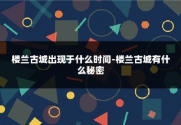 楼兰古城出现于什么时间-楼兰古城有什么秘密