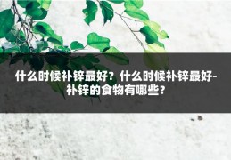 什么时候补锌最好？什么时候补锌最好-补锌的食物有哪些？