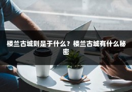 楼兰古城则是于什么？楼兰古城有什么秘密