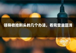 领导收拾刺头的几个办法，看完受益匪浅