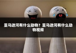 亚马逊河有什么动物？亚马逊河有什么动物视频