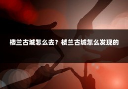 楼兰古城怎么去？楼兰古城怎么发现的