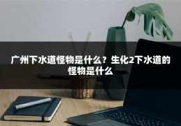 广州下水道怪物是什么？生化2下水道的怪物是什么