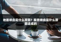 地面喷血是什么原因？服务喷血是什么原因造成的