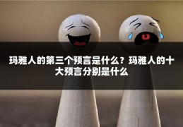 玛雅人的第三个预言是什么？玛雅人的十大预言分别是什么