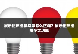 展示柜压缩机功率怎么匹配？展示柜压缩机多大功率