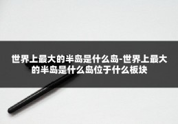 世界上最大的半岛是什么岛-世界上最大的半岛是什么岛位于什么板块