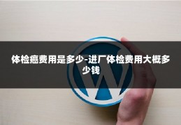 体检癌费用是多少-进厂体检费用大概多少钱