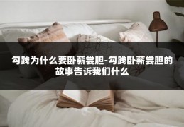 勾践为什么要卧薪尝胆-勾践卧薪尝胆的故事告诉我们什么