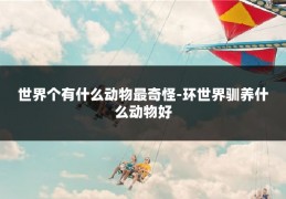 世界个有什么动物最奇怪-环世界驯养什么动物好