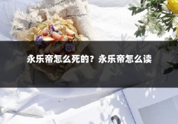 永乐帝怎么死的？永乐帝怎么读