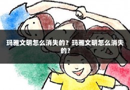 玛雅文明怎么消失的？玛雅文明怎么消失的？