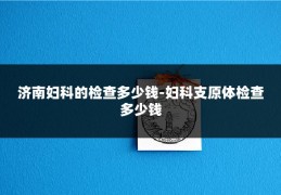 济南妇科的检查多少钱-妇科支原体检查多少钱