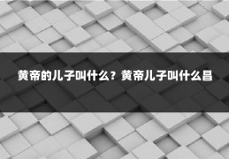 黄帝的儿子叫什么？黄帝儿子叫什么昌