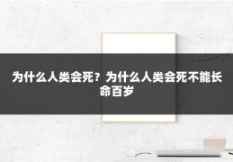 为什么人类会死？为什么人类会死不能长命百岁