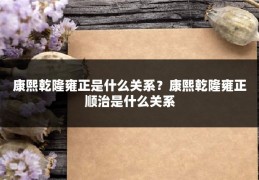 康熙乾隆雍正是什么关系？康熙乾隆雍正顺治是什么关系