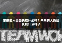 未来的人类会长成什么样？未来的人类会长成什么样子