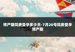 预产期同房受孕多少天-7月20号同房受孕预产期