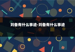 刘备有什么事迹-刘备有什么事迹