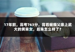 17年前，高考763分，背着瘫痪父亲上武大的黄来女，后来怎么样了？