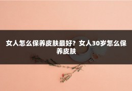 女人怎么保养皮肤最好？女人30岁怎么保养皮肤