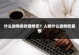 什么动物杀时最惨忍？人被什么动物吃最惨