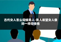 古代女人怎么伺候男人-男人希望女人像妈一样伺候他