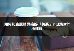 如何和直属领导搞好「关系」？送你8个小建议