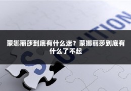 蒙娜丽莎到底有什么迷？蒙娜丽莎到底有什么了不起