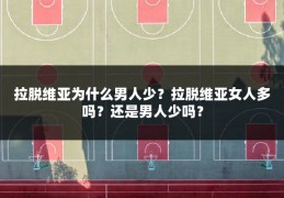 拉脱维亚为什么男人少？拉脱维亚女人多吗？还是男人少吗？