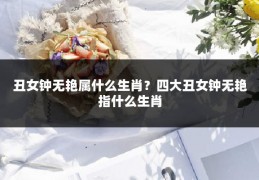 丑女钟无艳属什么生肖？四大丑女钟无艳指什么生肖