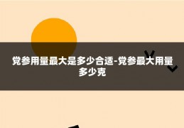 党参用量最大是多少合适-党参最大用量多少克