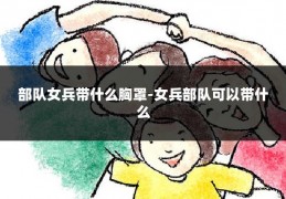 部队女兵带什么胸罩-女兵部队可以带什么