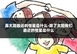 离太阳最近的恒星是什么-除了太阳我们最近的恒星是什么