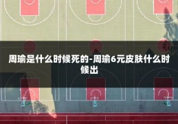 周瑜是什么时候死的-周瑜6元皮肤什么时候出