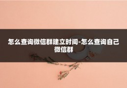 怎么查询微信群建立时间-怎么查询自己微信群