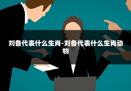 刘备代表什么生肖-刘备代表什么生肖动物