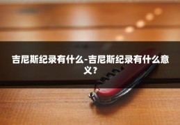 吉尼斯纪录有什么-吉尼斯纪录有什么意义？