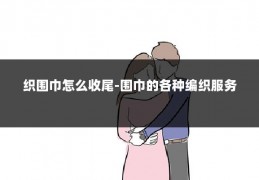 织围巾怎么收尾-围巾的各种编织服务