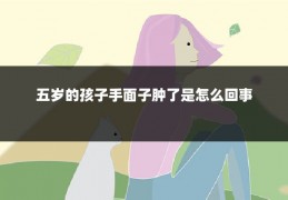 五岁的孩子手面子肿了是怎么回事