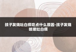 孩子发烧吐白痰吃点什么原因-孩子发烧咳嗽吐白痰