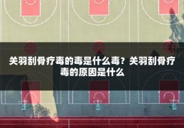 关羽刮骨疗毒的毒是什么毒？关羽刮骨疗毒的原因是什么