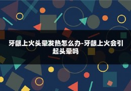 牙龈上火头晕发热怎么办-牙龈上火会引起头晕吗