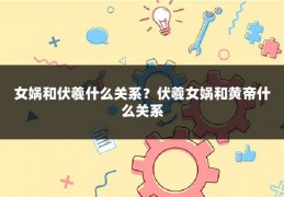 女娲和伏羲什么关系？伏羲女娲和黄帝什么关系