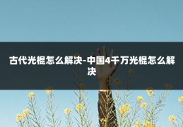 古代光棍怎么解决-中国4千万光棍怎么解决