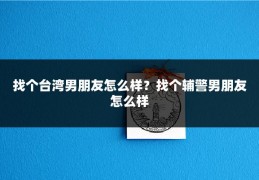 找个台湾男朋友怎么样？找个辅警男朋友怎么样