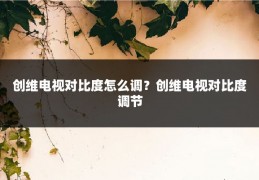 创维电视对比度怎么调？创维电视对比度调节